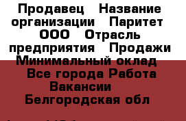 Продавец › Название организации ­ Паритет, ООО › Отрасль предприятия ­ Продажи › Минимальный оклад ­ 1 - Все города Работа » Вакансии   . Белгородская обл.